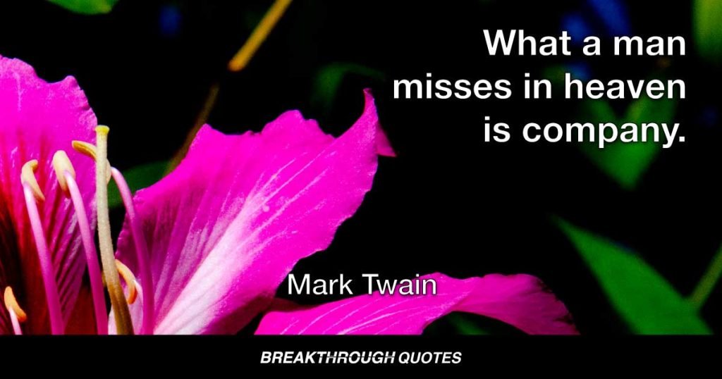 What a man misses in heaven is company. — Mark Twain