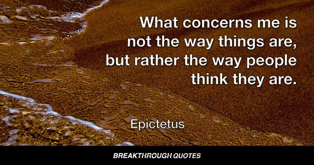 What concerns me is not the way things are, but rather the way people think they are. — Epictetus