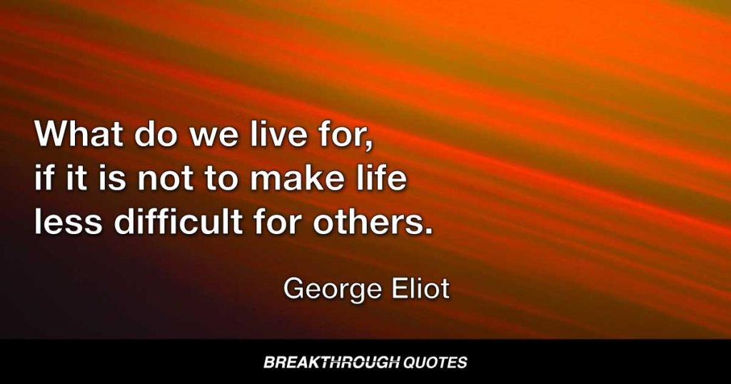 What do we live for, if it is not to make life less  difficult for others. — George Eliot