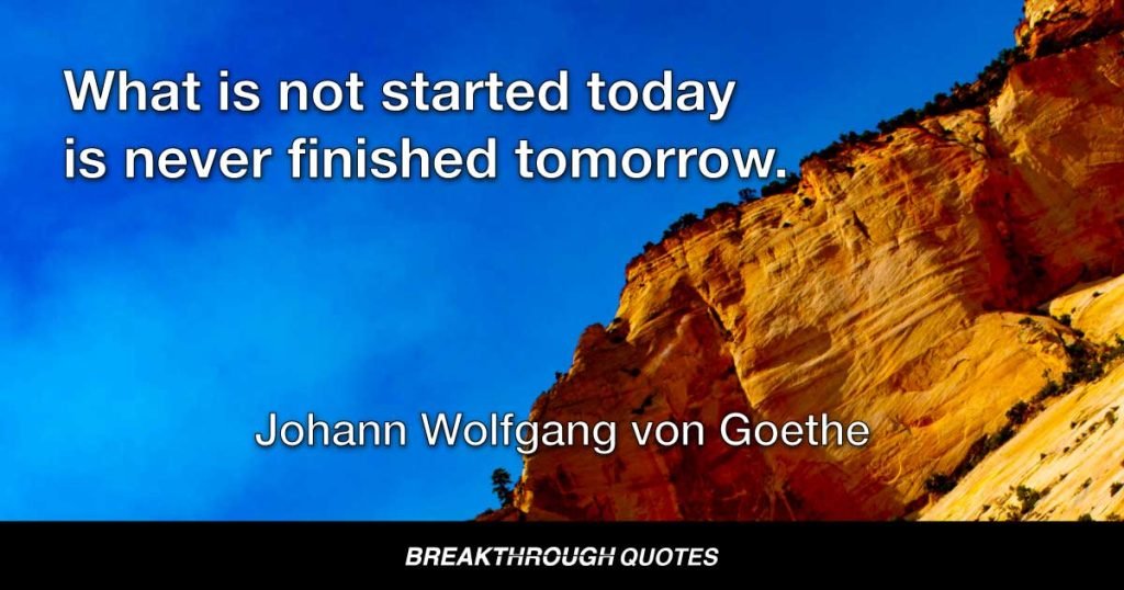 What is not started today is never finished tomorrow. — Johann Wolfgang von Goethe