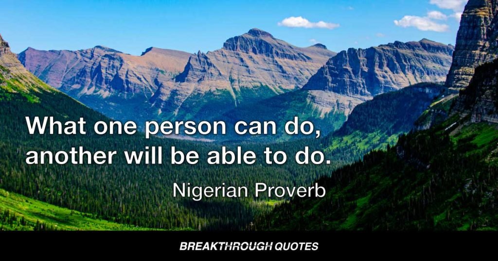 What one person can do, another will be able to do. — Nigerian Proverb