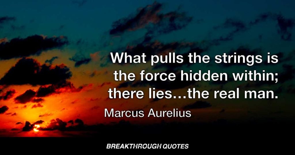 What pulls the strings is the force hidden within; there lies…the real man. — Marcus Aurelius