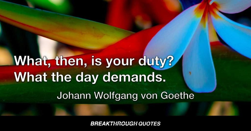 What, then, is your duty? What the day demands. — Johann Wolfgang von Goethe