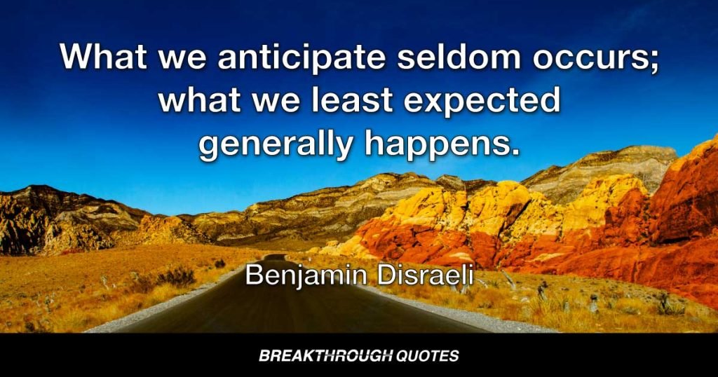 What we anticipate seldom occurs; what we least expected generally happens. — Benjamin Disraeli