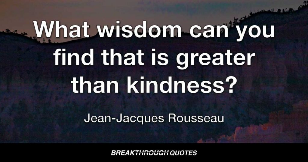 What wisdom can you find that is greater than kindness? — Jean-Jacques Rousseau