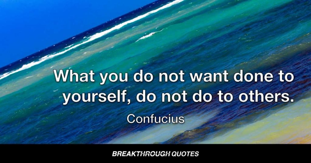 What you do not want done to yourself, do not do to others. — Confucius