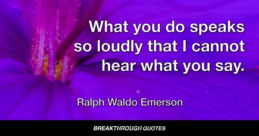 What you do speaks so loudly that I cannot hear what you say. — Ralph Waldo Emerson