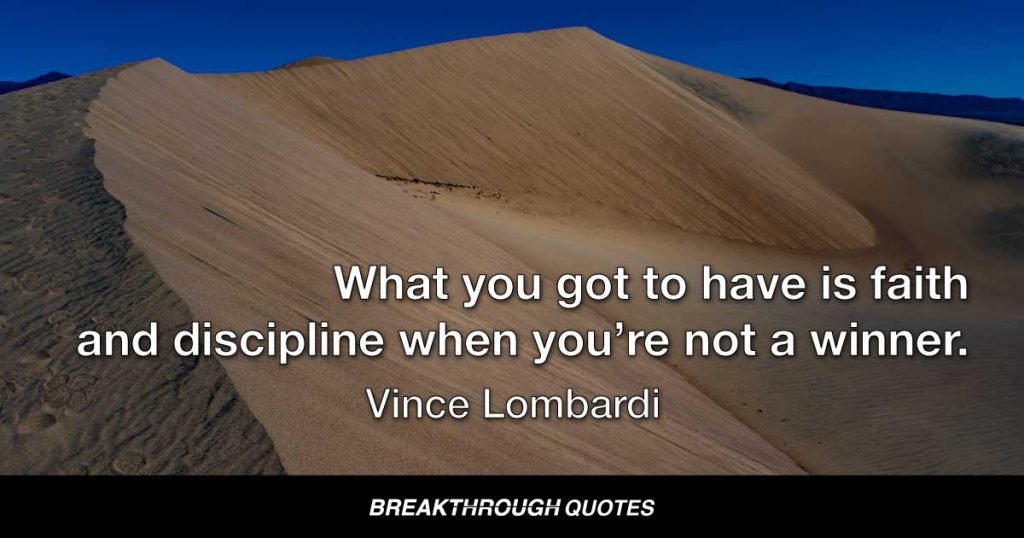 It’s easy to have faith in yourself and have discipline when you’re a winner, when you’re number one. What you got to have is faith and discipline when you’re not a winner. — Vince Lombardi