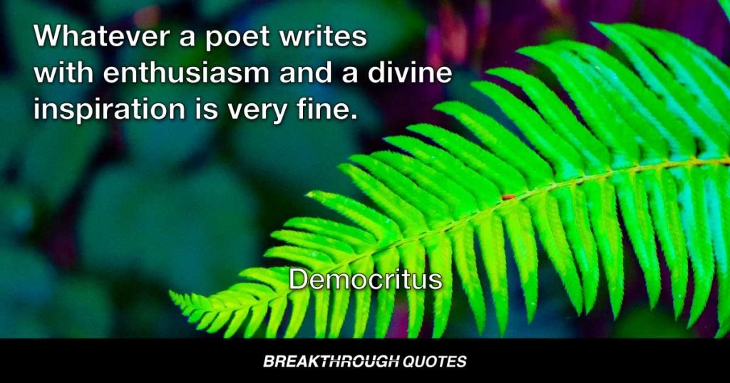 Whatever a poet writes with enthusiasm and a divine inspiration is very fine. — Democritus