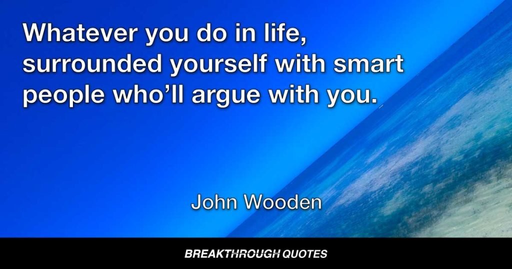 Whatever you do in life, surrounded yourself with smart people who’ll argue with you. — John Wooden