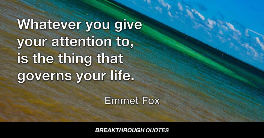 Whatever you give your attention to, is the thing that governs your life. — Emmet Fox