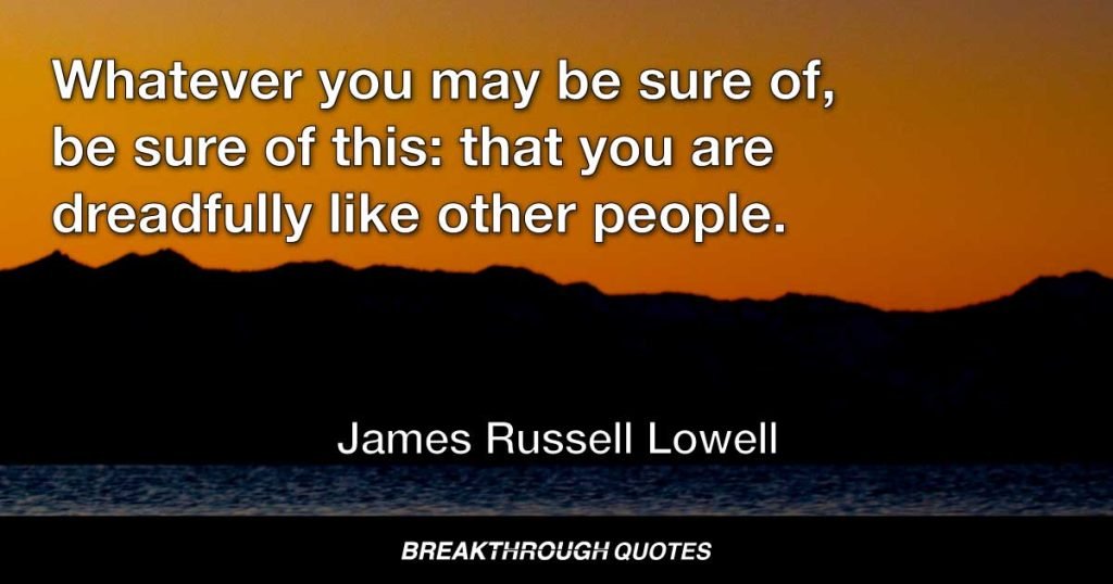 Whatever you may be sure of, be sure of this: that you are dreadfully like other people. — James Russell Lowell