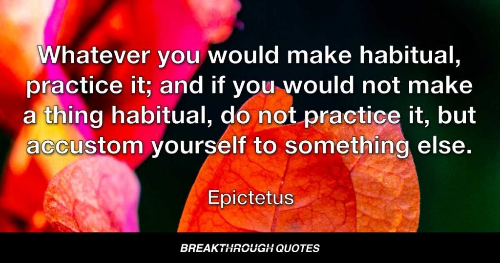 Whatever you would make habitual, practice it; and if you would not make a thing habitual, do not practice it, but accustom yourself to something else. — Epictetus
