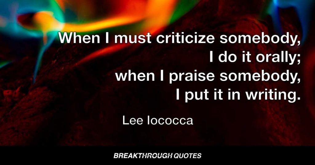 When I must criticize somebody, I do it orally; when I praise somebody, I put it in writing. — Lee Iacocca