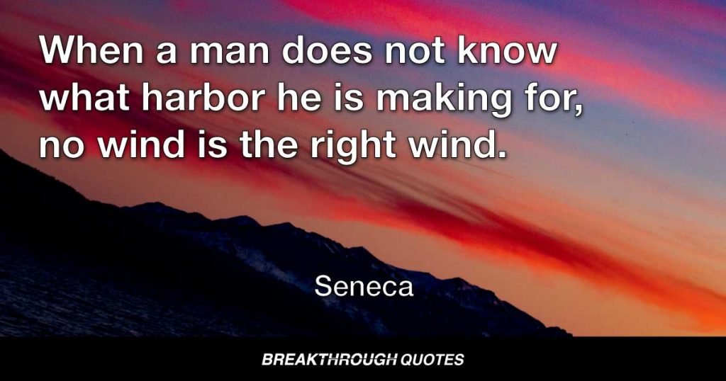 Our plans miscarry because they have no aim. When a man does not know what harbor he is making for, no wind is the right wind. — Seneca