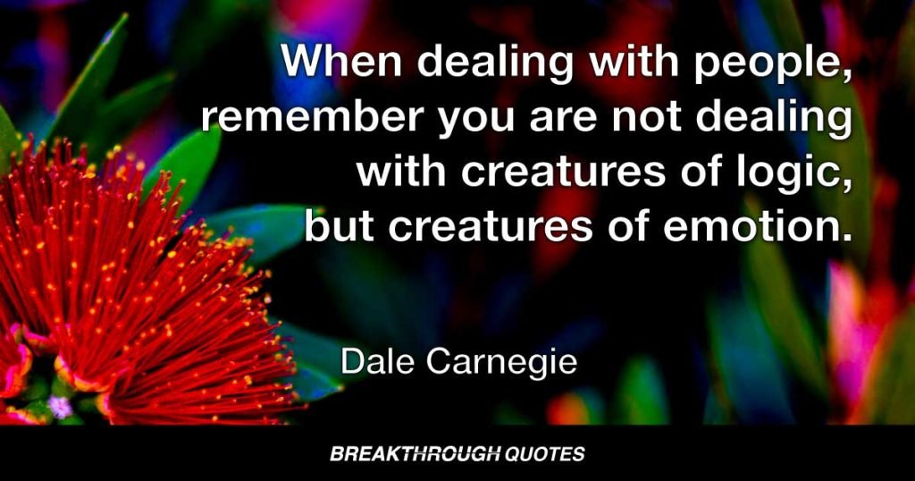 When dealing with people, remember you are not dealing with creatures of logic, but creatures of emotion. — Dale Carnegie