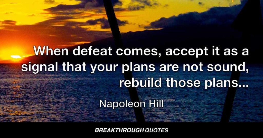 When defeat comes, accept it as a signal that your plans are not sound, rebuild those plans, and set sail once more toward your coveted goal. — Napoleon Hill