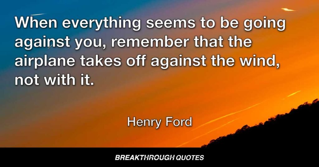 When everything seems to be going against you, remember that the airplane takes off against the wind, not with it. — Henry Ford