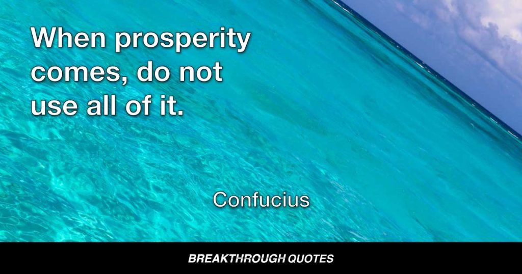 When prosperity comes, do not use all of it. — Confucius