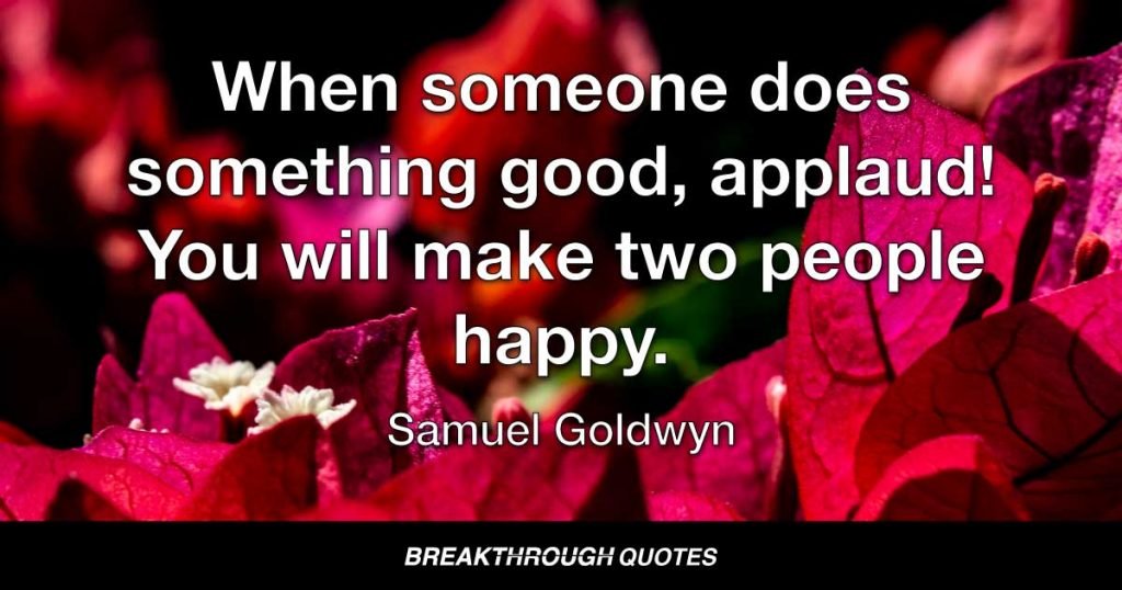 When someone does something good, applaud! You will make two people happy. — Samuel Goldwyn
