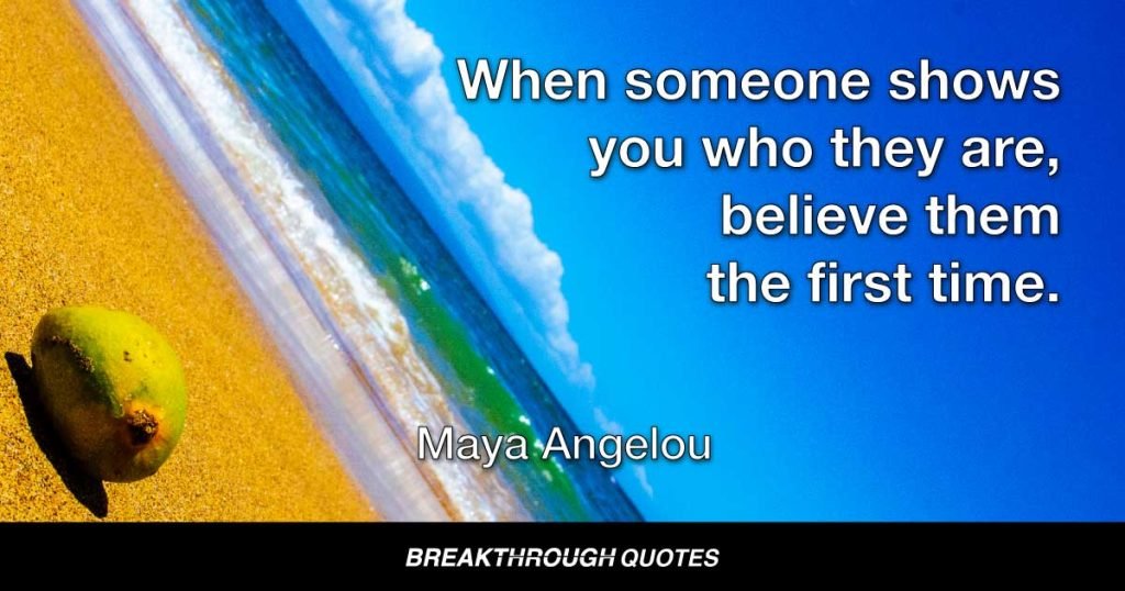 When someone shows you who they are, believe them the first time. People know themselves much better than you do. Thats why it's important to stop expecting them to be something other than who they are. — Maya Angelou