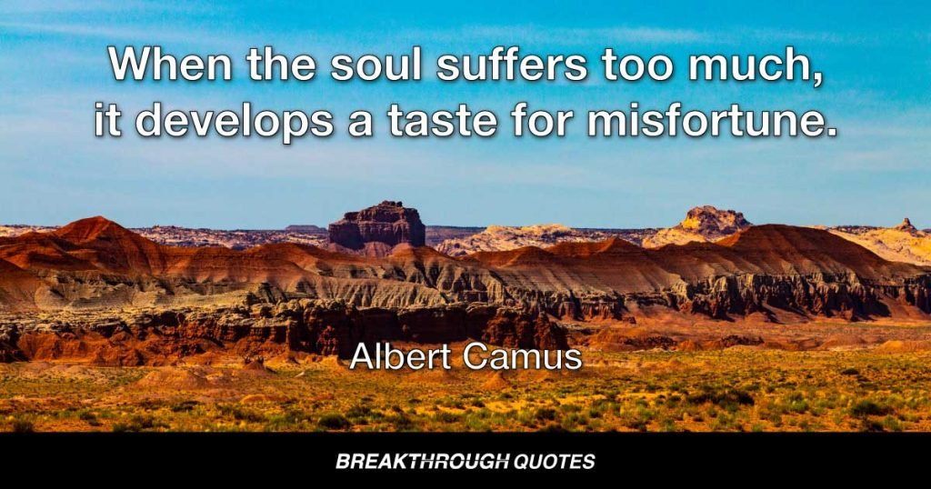 When the soul suffers too much, it develops a taste for misfortune. — Albert Camus