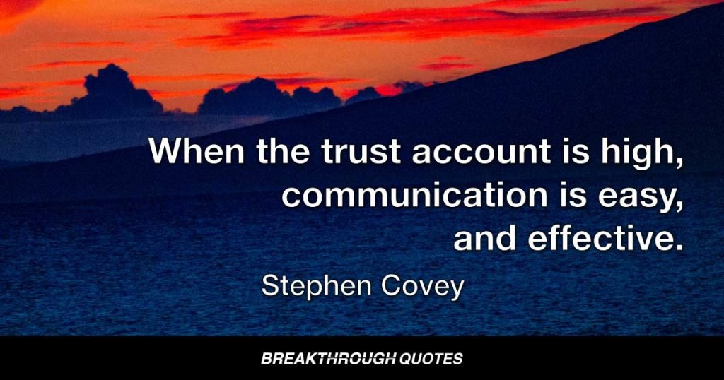 When the trust account is high, communication is easy, and effective. — Stephen Covey