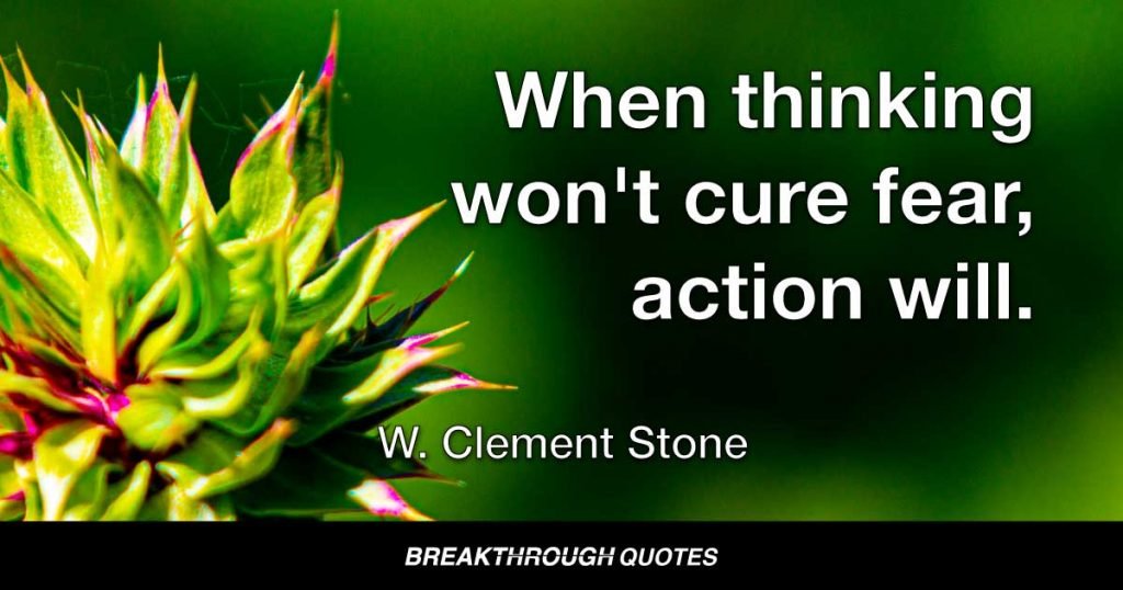 When thinking won't cure fear, action will. — W. Clement Stone