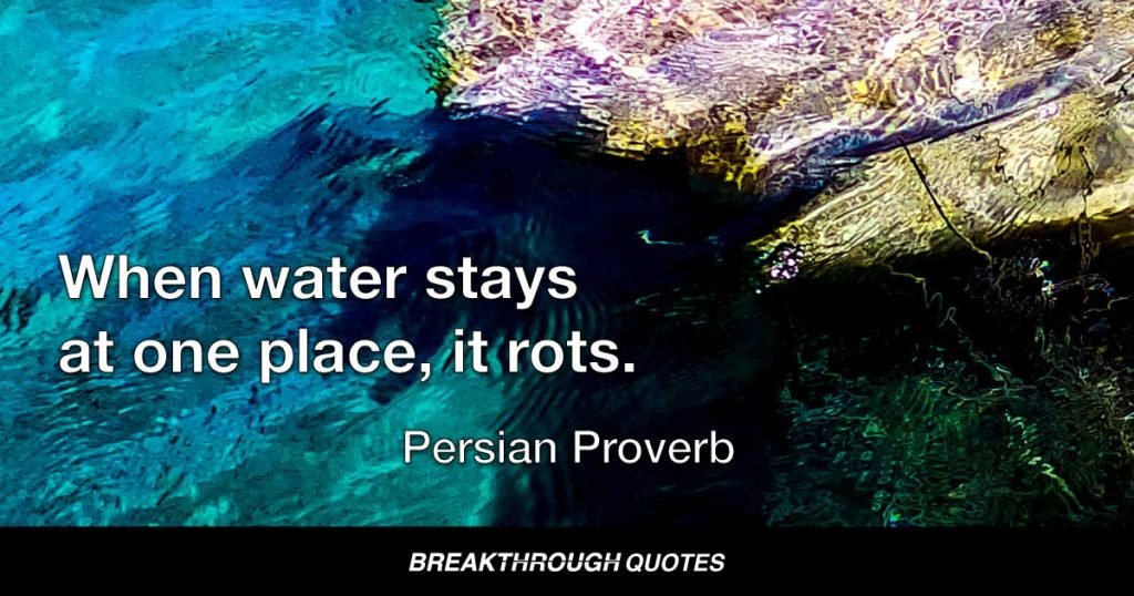 When water stays at one place, it rots. — Persian Proverb