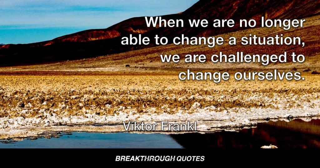 When we are no longer able to change a situation, we are challenged to change ourselves. — Viktor Frankl