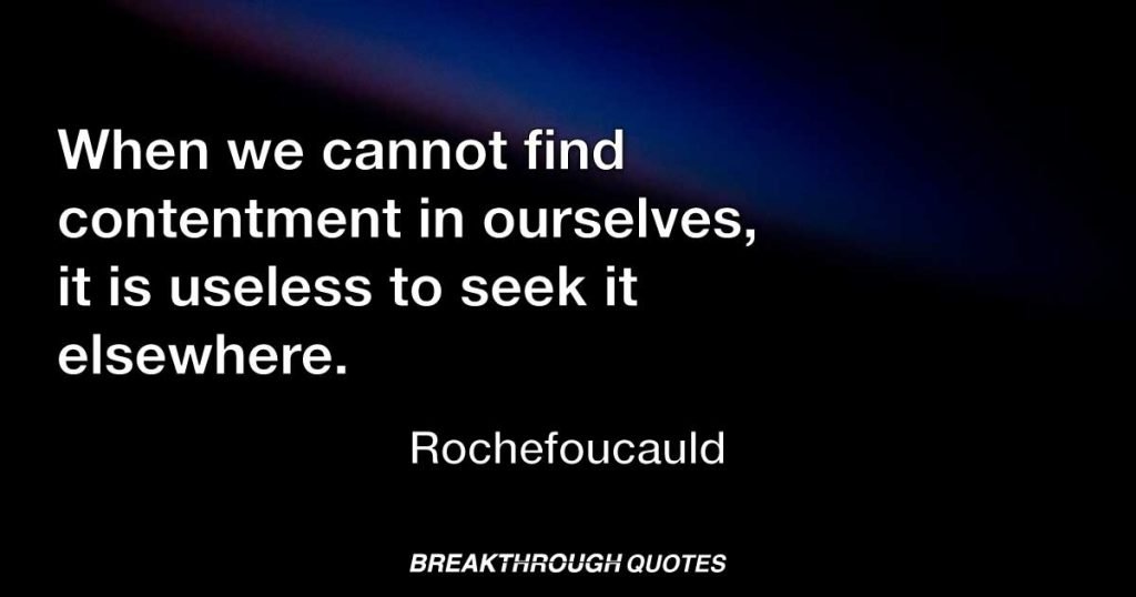When we cannot find contentment in ourselves, it is useless to seek it elsewhere. — Rochefoucauld