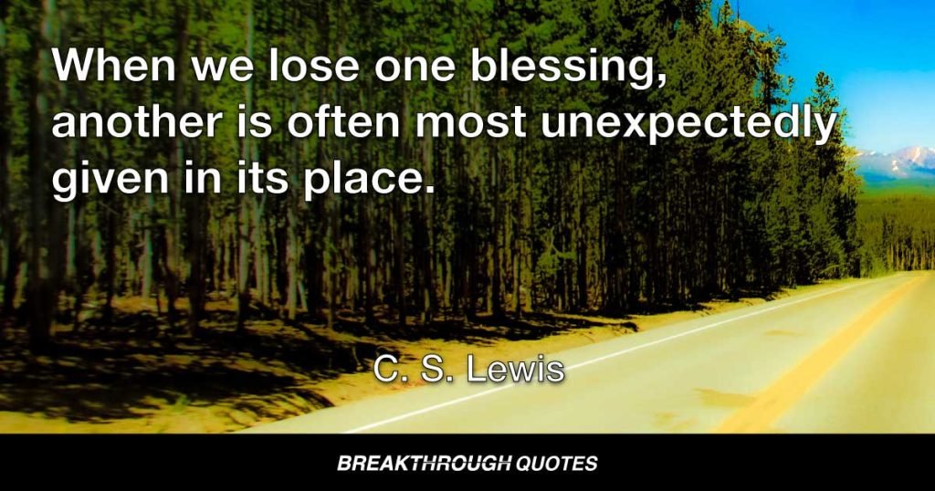 When we lose one blessing, another is often most unexpectedly given in its place. — C. S. Lewis