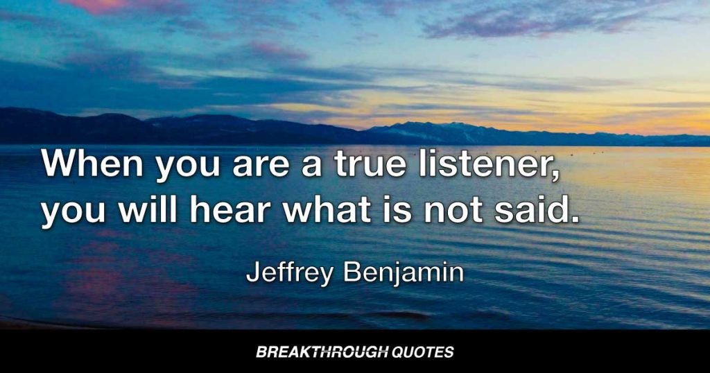 When you are true listener, you will hear what is not said. — Jeffrey Benjamin