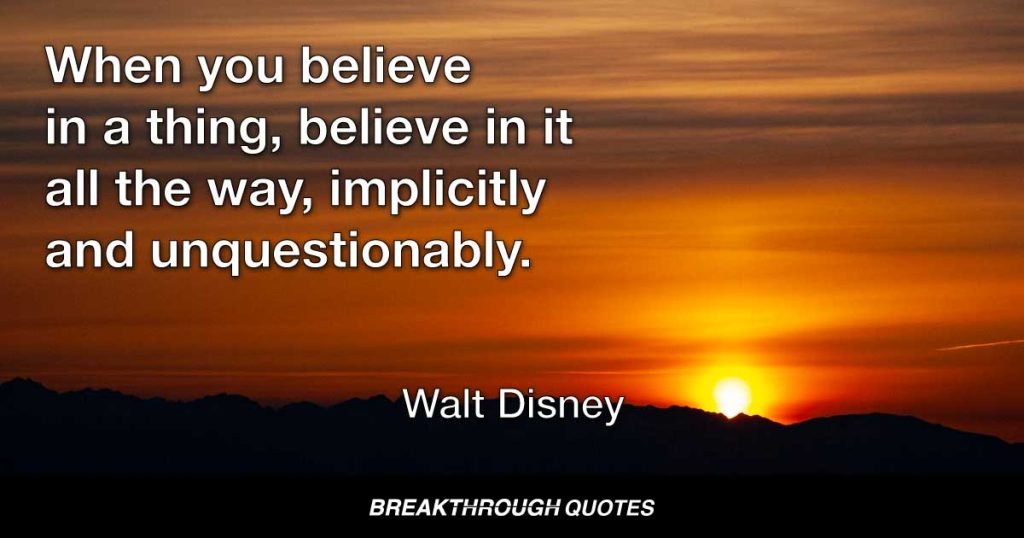 When you believe in a thing, believe in it all they way, implicitly and unquestionably. — Walt Disney