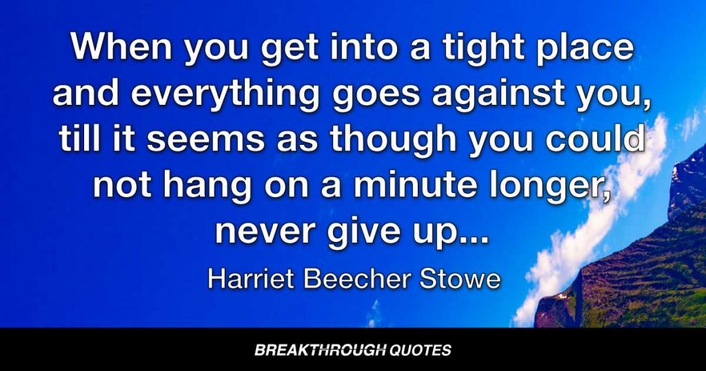 When you get into a tight place and everything goes against you, till it seems as though you could not hang on a minute longer, never give up then, for that is just the place and time that the tide will turn. — Harriet Beecher Stowe