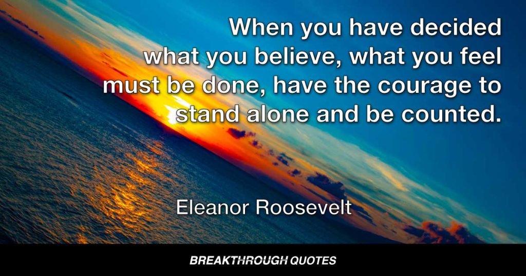 When you have decided what you believe, what you feel must be done, have the courage to stand alone and be counted. — Eleanor Roosevelt