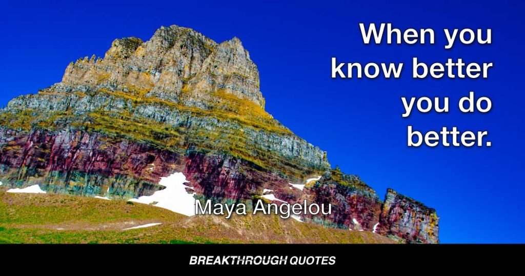 When you know better you do better. — Maya Angelou