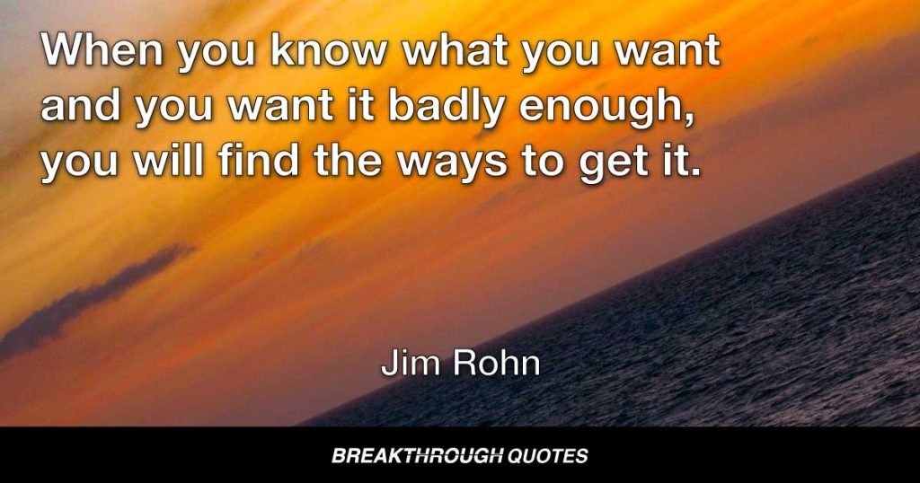 When you know what you want and you want it badly enough, you will find the ways to get it. — Jim Rohn