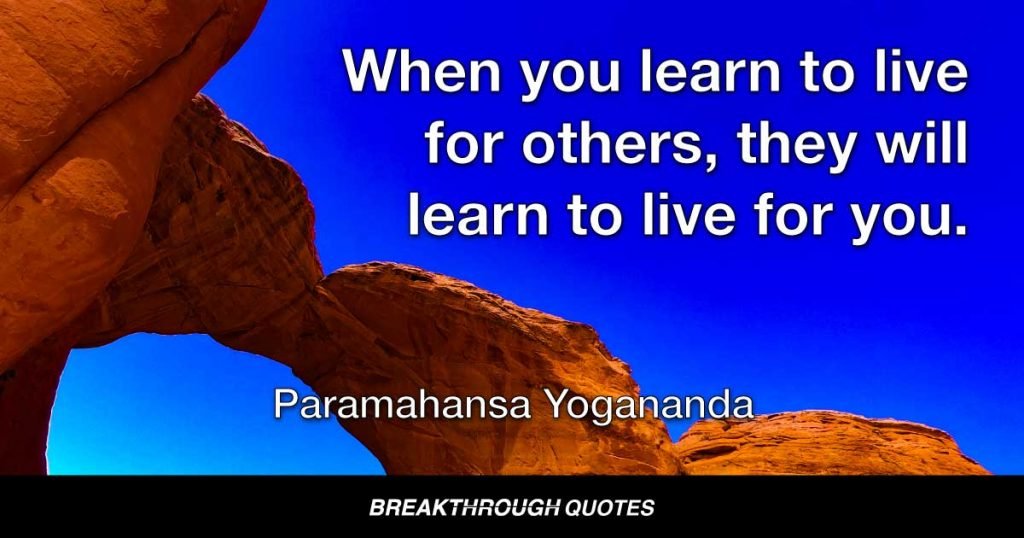 When you learn to live for others, they will learn to live for you. — Paramahansa Yogananda