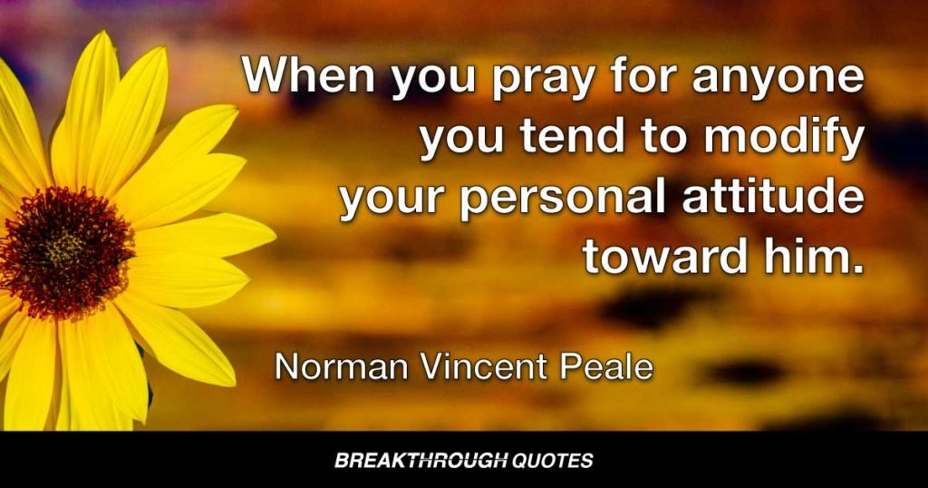 When you pray for anyone you tend to modify your personal attitude toward him. — Norman Vincent Peale