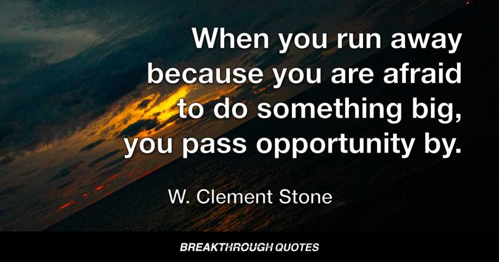 When you run away because you are afraid to do something big, you pass opportunity by. — W. Clement Stone