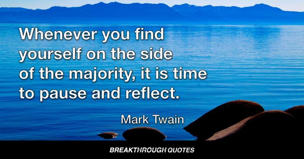 Whenever you find yourself on the side of the majority, it is time to pause and reflect. — Mark Twain