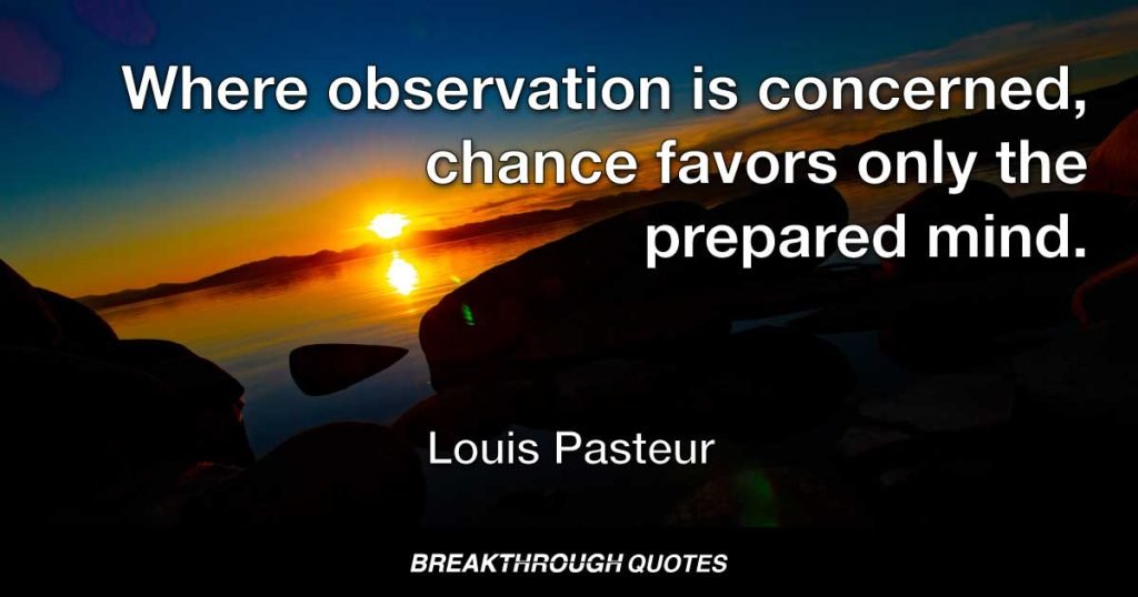 Where observation is concerned, chance favors only the prepared mind. — Louis Pasteur