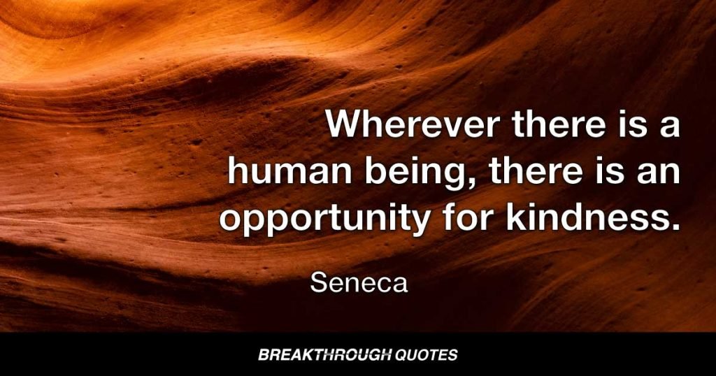 Wherever there is a human being, there is an opportunity for kindness. — Seneca