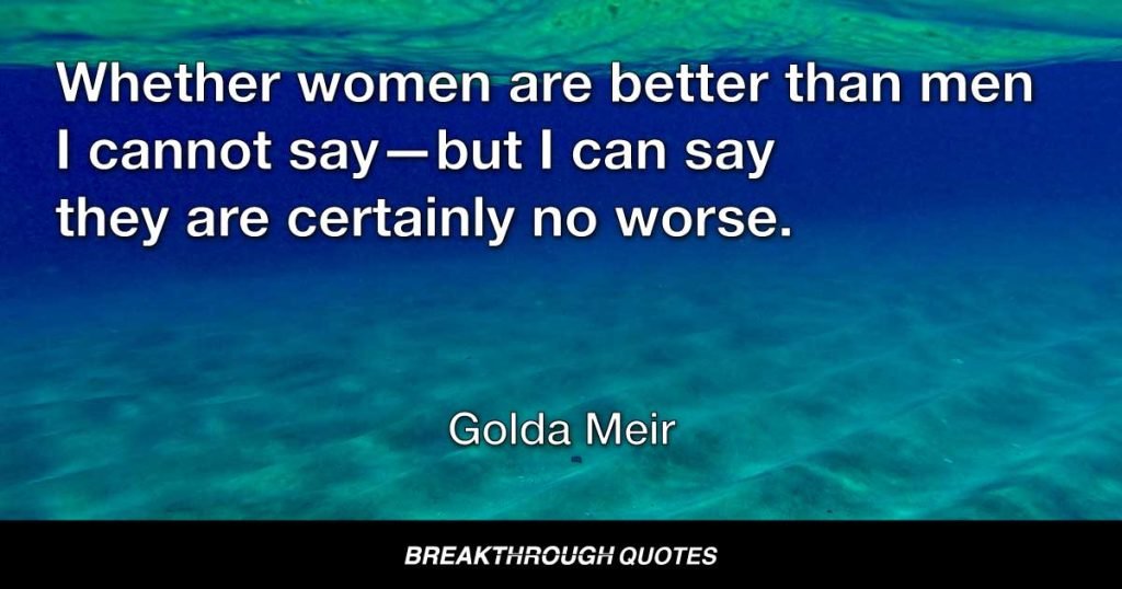 Whether women are better than men I cannot say—but I can say they are certainly no worse. — Golda Meir