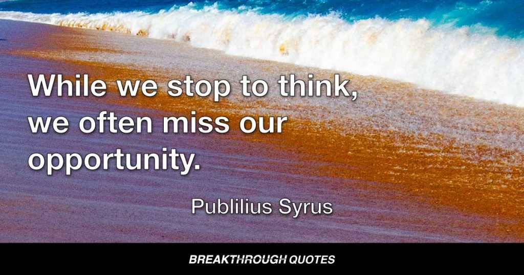 While we stop to think, we often miss our opportunity. — Publilius Syrus