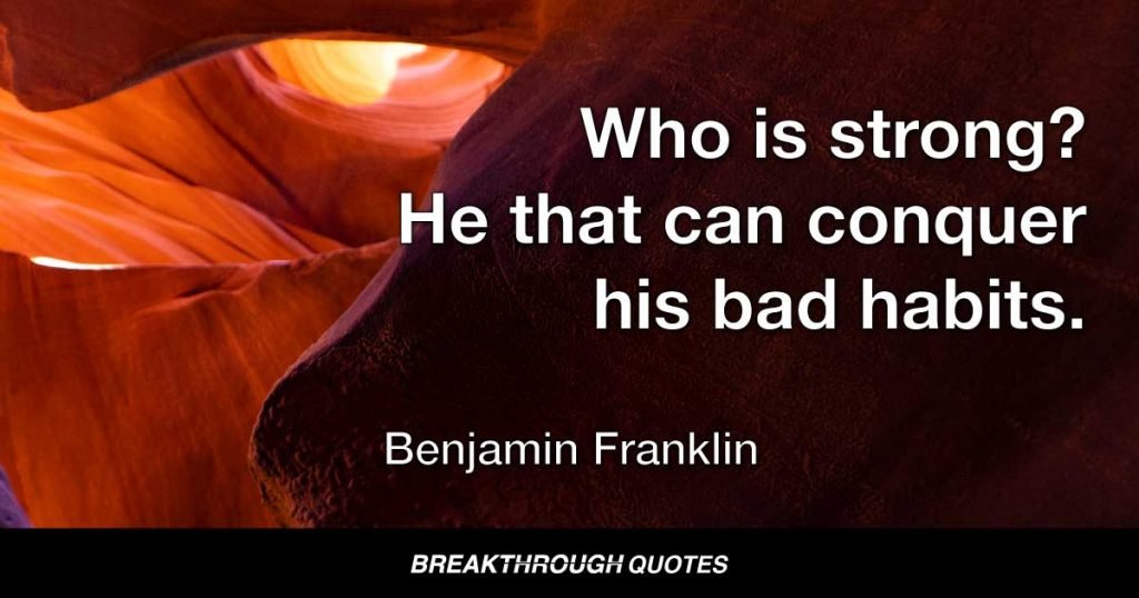 Who is strong? He that can conquer his bad habits. — Benjamin Franklin