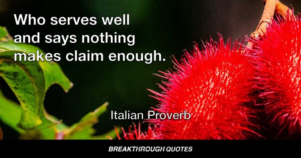 Who serves well and says nothing makes claim enough. — Italian Proverb