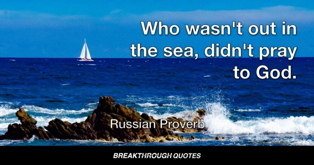 Who wasn't out in the sea, didn't pray to God. — Russian Proverb