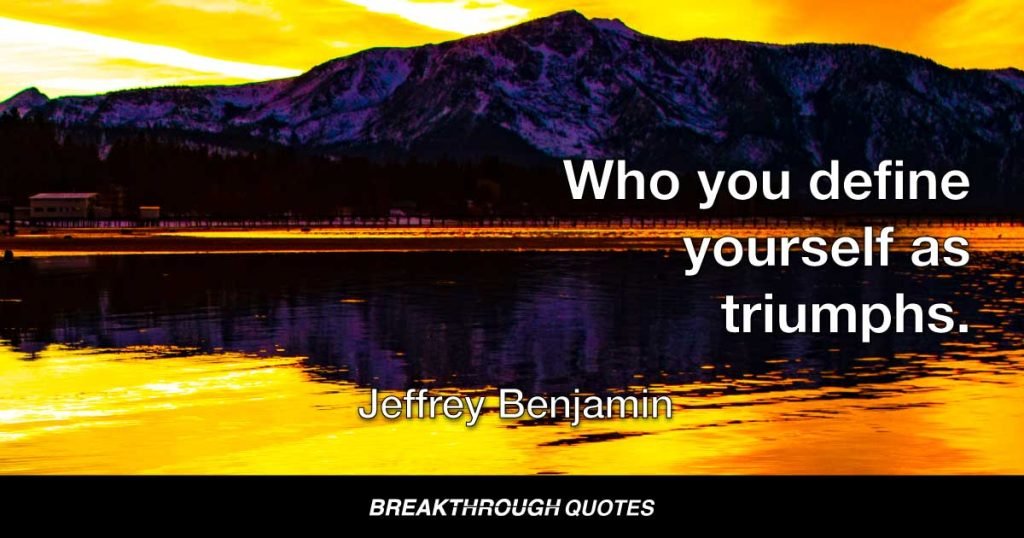 Who you define yourself as triumphs. — Jeffrey Benjamin